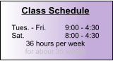 Class Schedule  Tues. - Fri.	9:00 - 4:30 Sat.		8:00 - 4:30 36 hours per week for about 35 weeks