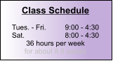 Class Schedule  Tues. - Fri.	9:00 - 4:30 Sat.		8:00 - 4:30 36 hours per week for about 8.8 weeks